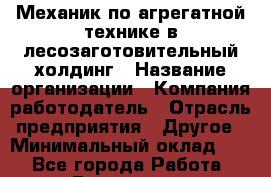 Механик по агрегатной технике в лесозаготовительный холдинг › Название организации ­ Компания-работодатель › Отрасль предприятия ­ Другое › Минимальный оклад ­ 1 - Все города Работа » Вакансии   . Архангельская обл.,Северодвинск г.